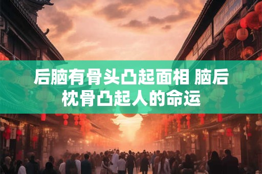 后脑有骨头凸起面相 脑后枕骨凸起人的命运