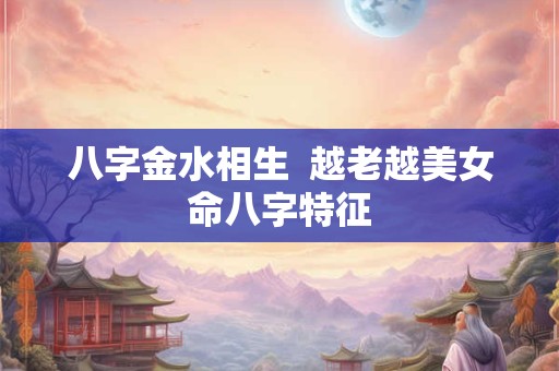 八字金水相生  越老越美女命八字特征