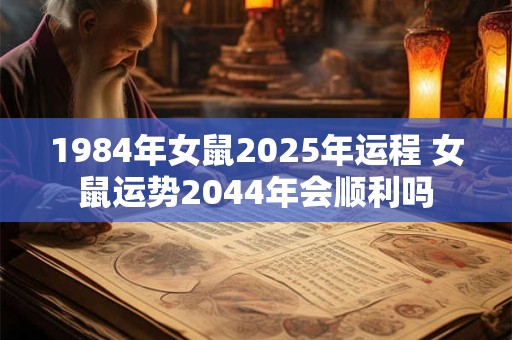 1984年女鼠2025年运程 女鼠运势2044年会顺利吗
