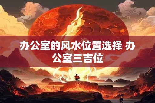 办公室的风水位置选择 办公室三吉位
