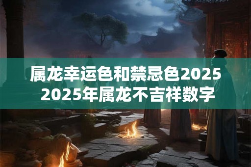 属龙幸运色和禁忌色2025 2025年属龙不吉祥数字