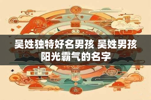 吴姓独特好名男孩 吴姓男孩阳光霸气的名字