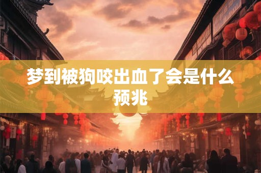 梦到被狗咬出血了会是什么预兆