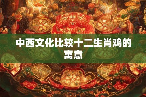 中西文化比较十二生肖鸡的寓意
