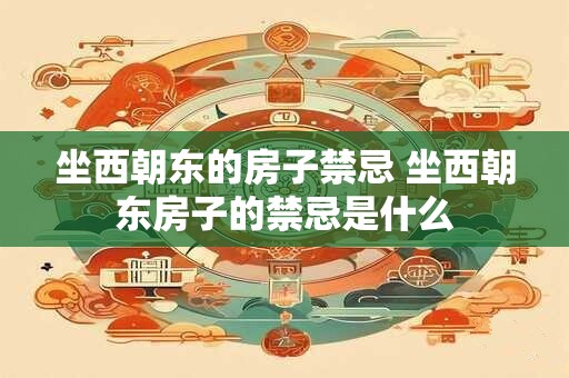 坐西朝东的房子禁忌 坐西朝东房子的禁忌是什么