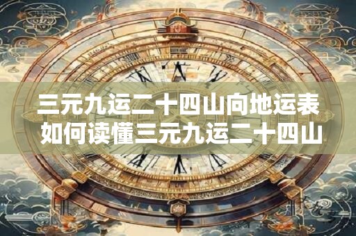 三元九运二十四山向地运表 如何读懂三元九运二十四山向地运表
