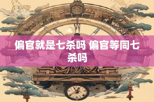 偏官就是七杀吗 偏官等同七杀吗