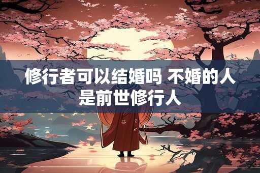 修行者可以结婚吗 不婚的人是前世修行人