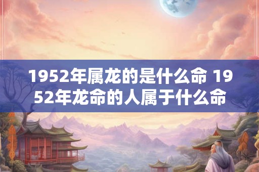 1952年属龙的是什么命 1952年龙命的人属于什么命