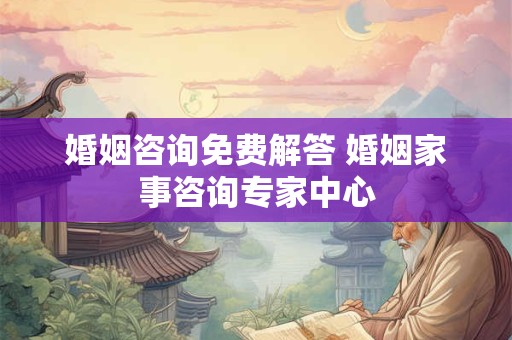 婚姻咨询免费解答 婚姻家事咨询专家中心