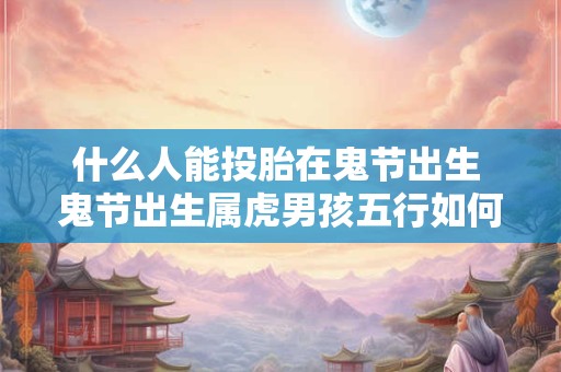 什么人能投胎在鬼节出生 鬼节出生属虎男孩五行如何