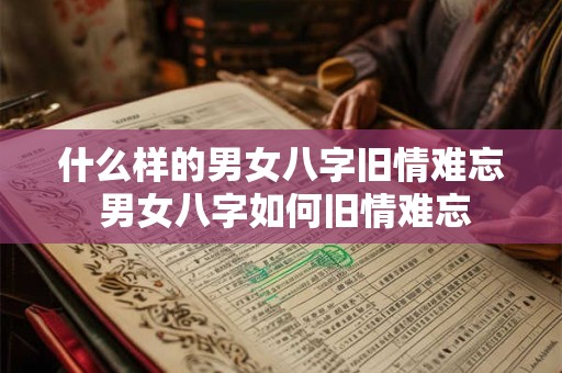 什么样的男女八字旧情难忘 男女八字如何旧情难忘