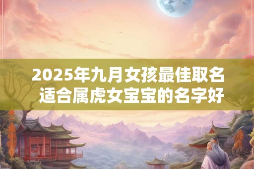 2025年九月女孩最佳取名  适合属虎女宝宝的名字好听