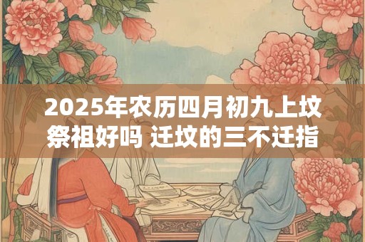 2025年农历四月初九上坟祭祖好吗 迁坟的三不迁指的是什么