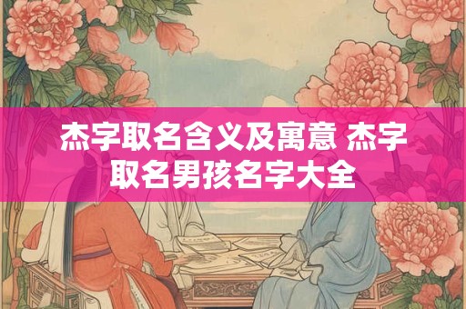 杰字取名含义及寓意 杰字取名男孩名字大全