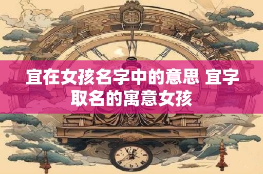 宜在女孩名字中的意思 宜字取名的寓意女孩