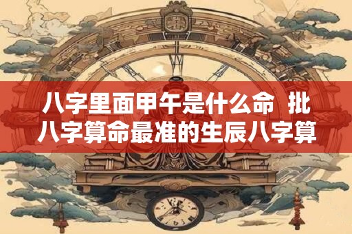 八字里面甲午是什么命  批八字算命最准的生辰八字算命