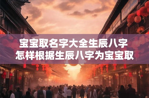 宝宝取名字大全生辰八字 怎样根据生辰八字为宝宝取好名字