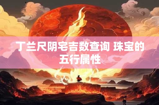 丁兰尺阴宅吉数查询 珠宝的五行属性