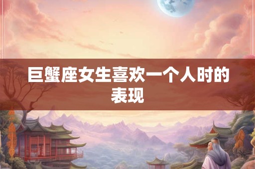 巨蟹座女生喜欢一个人时的表现