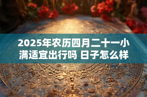 详细阅读:2025年农历四月二十一小满适宜出行吗 日子怎么样 2025年农历四月二十一小满适宜出行吗 日子怎么样