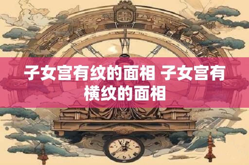 子女宫有纹的面相 子女宫有横纹的面相