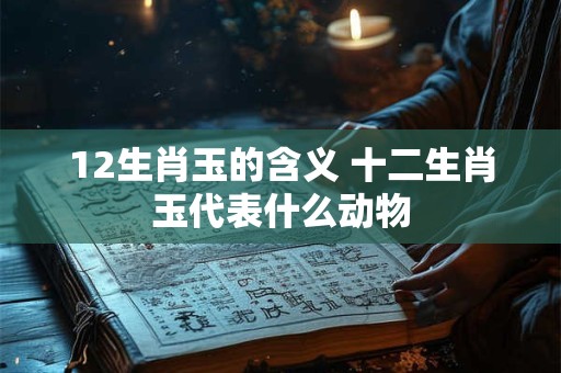 12生肖玉的含义 十二生肖玉代表什么动物