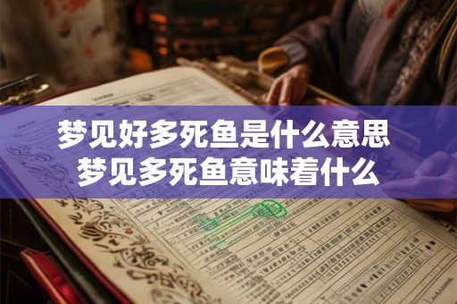 梦见好多死鱼是什么意思 梦见多死鱼意味着什么