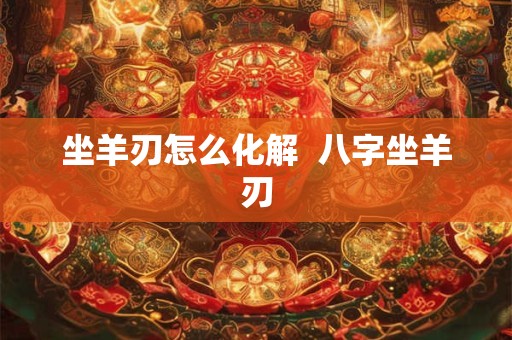 坐羊刃怎么化解  八字坐羊刃