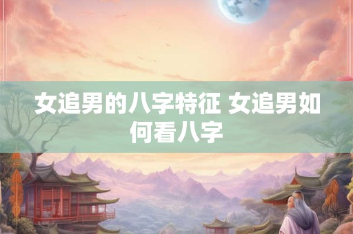 女追男的八字特征 女追男如何看八字