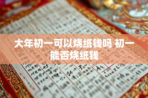 大年初一可以烧纸钱吗 初一能否烧纸钱