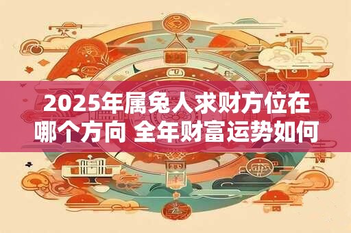 2025年属兔人求财方位在哪个方向 全年财富运势如何