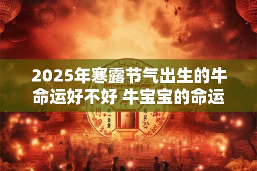 2026年寒露节气出生的牛命运好不好 牛宝宝的命运解析