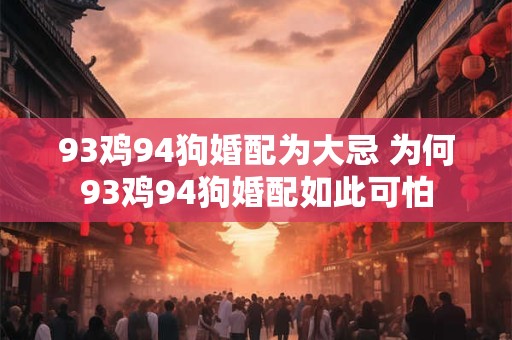 93鸡94狗婚配为大忌 为何93鸡94狗婚配如此可怕