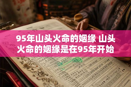 95年山头火命的姻缘 山头火命的姻缘是在95年开始的吗 95年山头火命的姻缘 山头火命的姻缘是在95年开始的吗