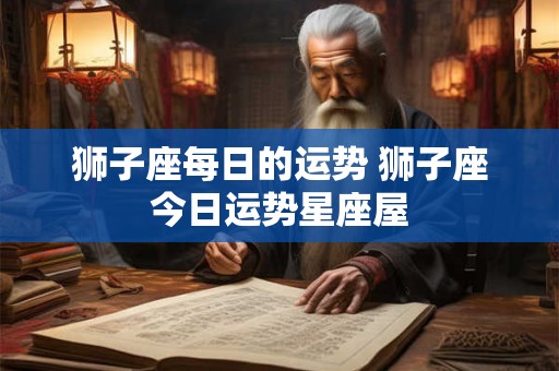 狮子座每日的运势 狮子座今日运势星座屋