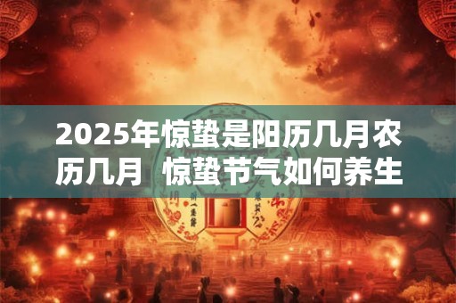 2025年惊蛰是阳历几月农历几月  惊蛰节气如何养生