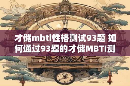 才储mbti性格测试93题 如何通过93题的才储MBTI测试了解自己性格