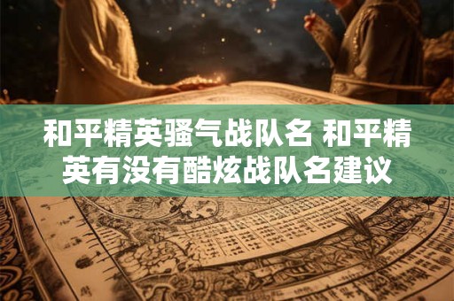 和平精英骚气战队名 和平精英有没有酷炫战队名建议
