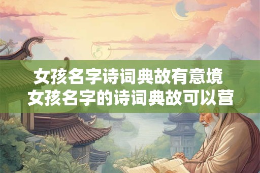 女孩名字诗词典故有意境 女孩名字的诗词典故可以营造怎样的意境