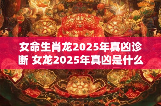 女命生肖龙2025年真凶诊断 女龙2025年真凶是什么
