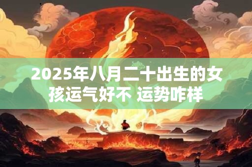 2025年八月二十出生的女孩运气好不 运势咋样