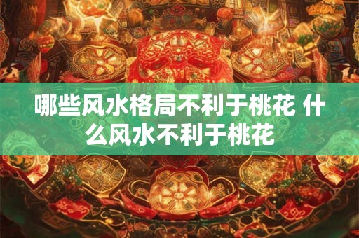 哪些风水格局不利于桃花 什么风水不利于桃花