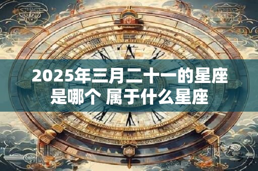 2025年三月二十一的星座是哪个 属于什么星座