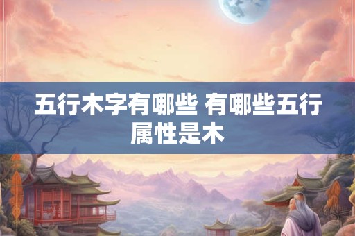 五行木字有哪些 有哪些五行属性是木