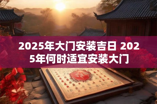 2025年大门安装吉日 2025年何时适宜安装大门