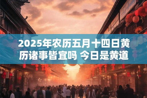 2025年农历五月十四日黄历诸事皆宜吗 今日是黄道吉日吗