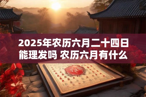 2025年农历六月二十四日能理发吗 农历六月有什么节日