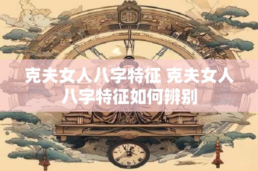 克夫女人八字特征 克夫女人八字特征如何辨别