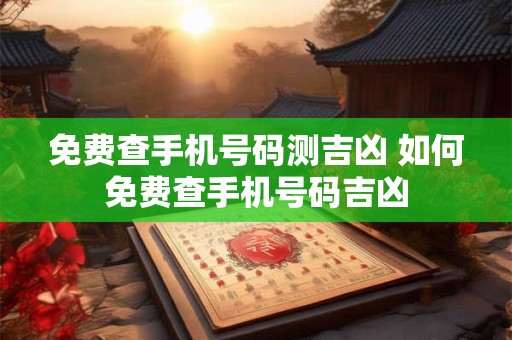 免费查手机号码测吉凶 如何免费查手机号码吉凶